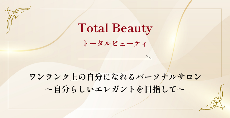 【Total Beautyトータルビューティ】ワンランク上の自分になれるパーソナルサロン～自分らしいエレガントを目指して～