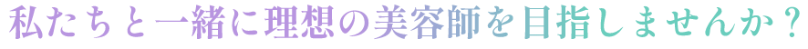 私たちと一緒に理想の美容師を目指しませんか？