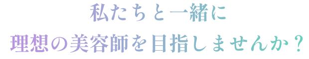 私たちと一緒に理想の美容師を目指しませんか？